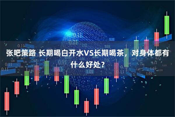 张吧策路 长期喝白开水VS长期喝茶，对身体都有什么好处？
