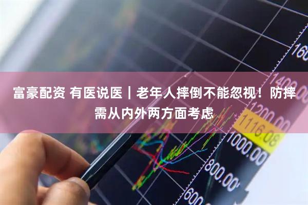富豪配资 有医说医｜老年人摔倒不能忽视！防摔需从内外两方面考虑