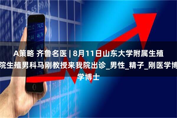 A策略 齐鲁名医 | 8月11日山东大学附属生殖医院生殖男科马刚教授来我院出诊_男性_精子_刚医学博士