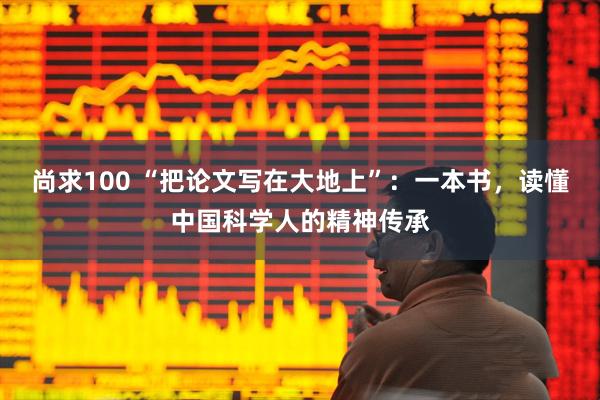 尚求100 “把论文写在大地上”：一本书，读懂中国科学人的精神传承