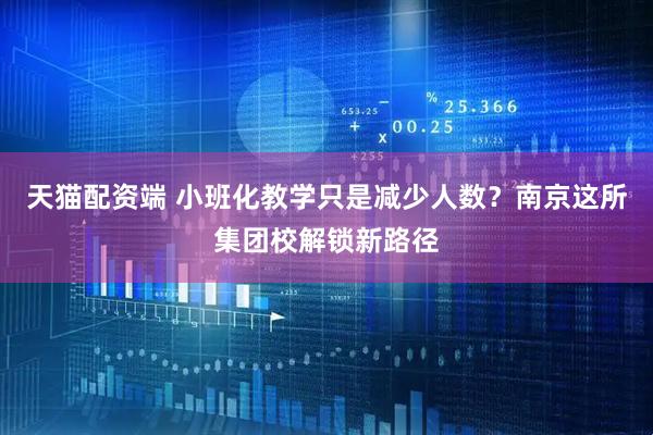 天猫配资端 小班化教学只是减少人数？南京这所集团校解锁新路径