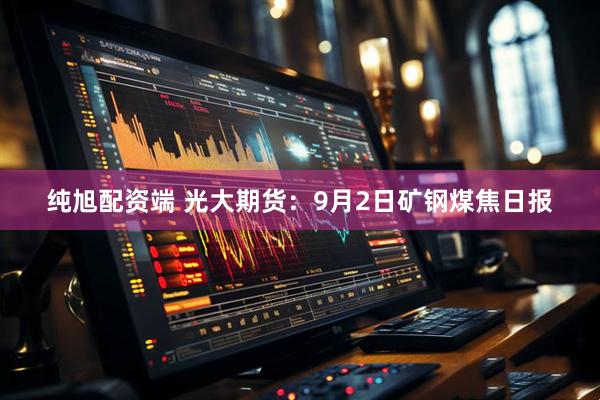 纯旭配资端 光大期货：9月2日矿钢煤焦日报