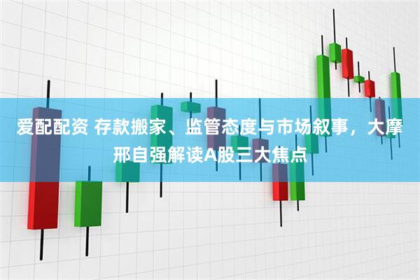 爱配配资 存款搬家、监管态度与市场叙事，大摩邢自强解读A股三大焦点