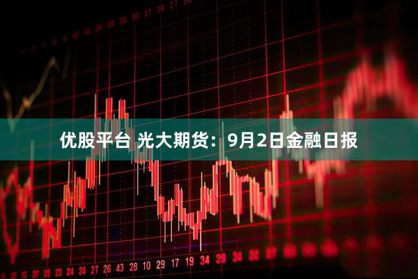 优股平台 光大期货：9月2日金融日报