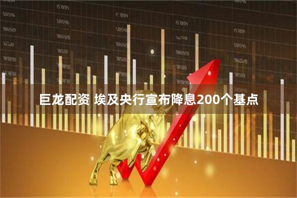 巨龙配资 埃及央行宣布降息200个基点