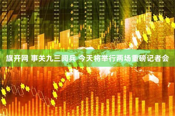 旗开网 事关九三阅兵 今天将举行两场重磅记者会