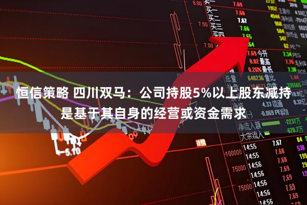 恒信策略 四川双马：公司持股5%以上股东减持是基于其自身的经营或资金需求