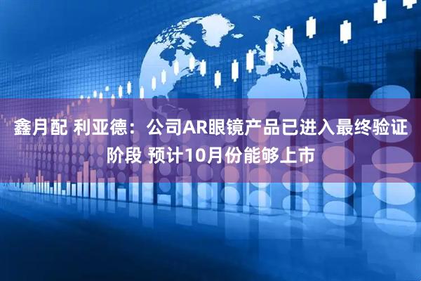 鑫月配 利亚德：公司AR眼镜产品已进入最终验证阶段 预计10月份能够上市
