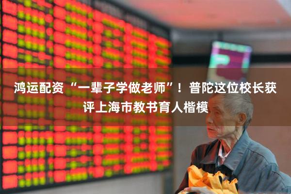 鸿运配资 “一辈子学做老师”！普陀这位校长获评上海市教书育人楷模