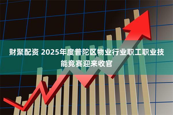 财聚配资 2025年度普陀区物业行业职工职业技能竞赛迎来收官