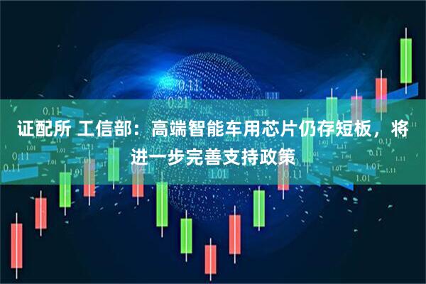 证配所 工信部：高端智能车用芯片仍存短板，将进一步完善支持政策