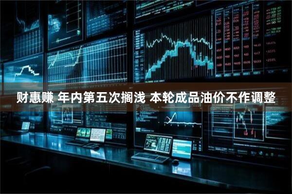 财惠赚 年内第五次搁浅 本轮成品油价不作调整