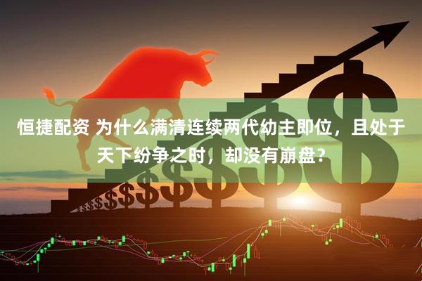 恒捷配资 为什么满清连续两代幼主即位，且处于天下纷争之时，却没有崩盘？