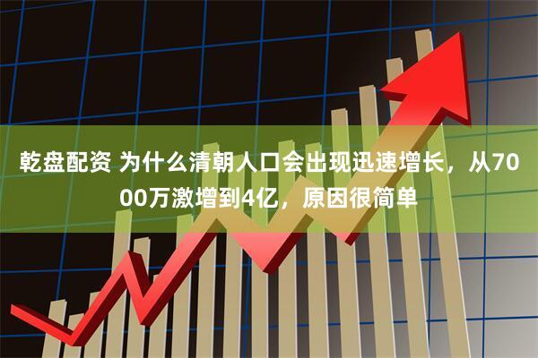 乾盘配资 为什么清朝人口会出现迅速增长，从7000万激增到4亿，原因很简单
