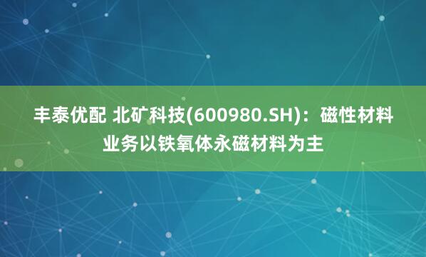 丰泰优配 北矿科技(600980.SH)：磁性材料业务以铁氧体永磁材料为主