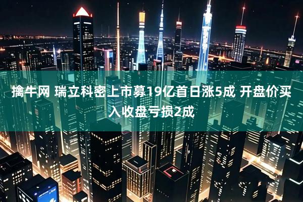 擒牛网 瑞立科密上市募19亿首日涨5成 开盘价买入收盘亏损2成