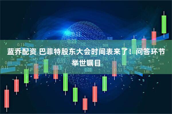 蓝乔配资 巴菲特股东大会时间表来了！问答环节举世瞩目