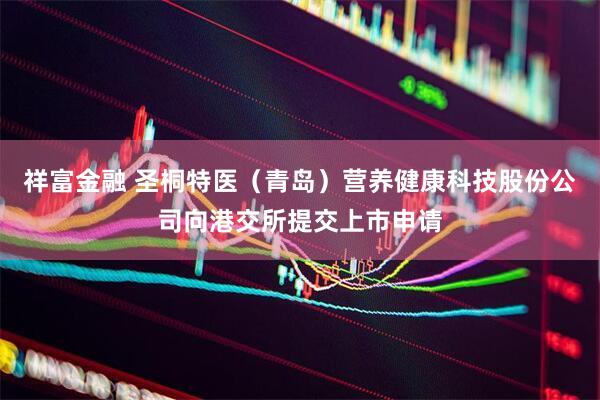 祥富金融 圣桐特医（青岛）营养健康科技股份公司向港交所提交上市申请