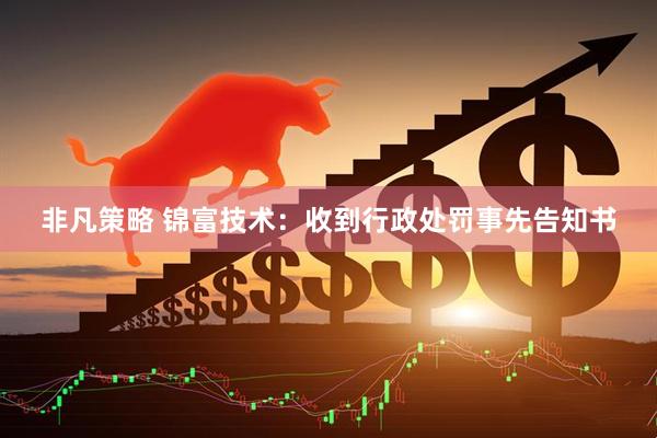 非凡策略 锦富技术：收到行政处罚事先告知书
