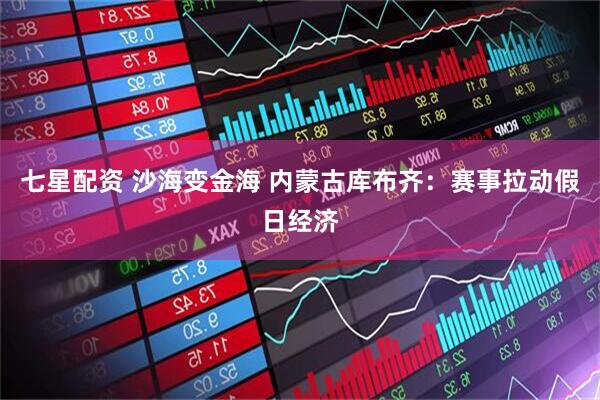 七星配资 沙海变金海 内蒙古库布齐：赛事拉动假日经济