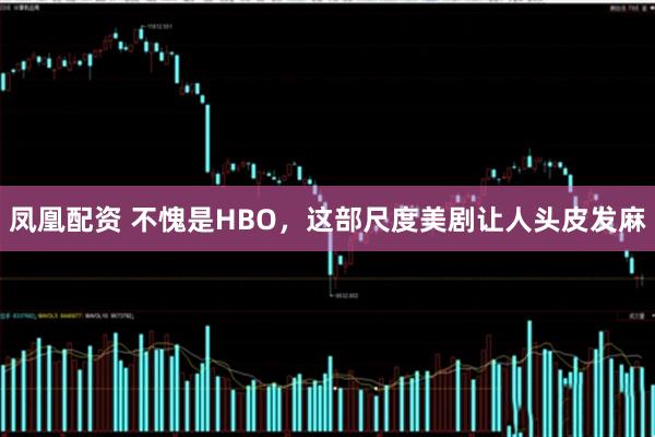 凤凰配资 不愧是HBO，这部尺度美剧让人头皮发麻