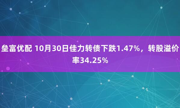 垒富优配 10月30日佳力转债下跌1.47%，转股溢价率34.25%