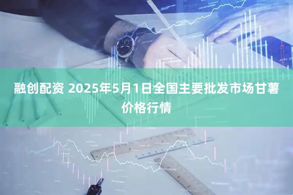 融创配资 2025年5月1日全国主要批发市场甘薯价格行情