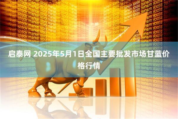 启泰网 2025年5月1日全国主要批发市场甘蓝价格行情