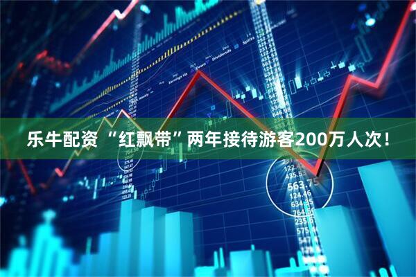 乐牛配资 “红飘带”两年接待游客200万人次!