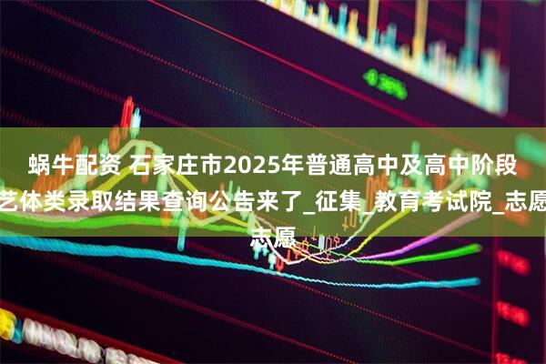 蜗牛配资 石家庄市2025年普通高中及高中阶段艺体类录取结果查询公告来了_征集_教育考试院_志愿