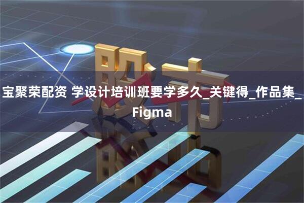 宝聚荣配资 学设计培训班要学多久_关键得_作品集_Figma