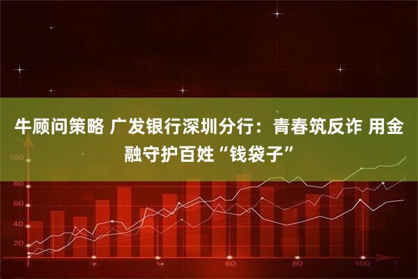 牛顾问策略 广发银行深圳分行：青春筑反诈 用金融守护百姓“钱袋子”