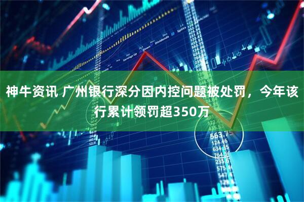 神牛资讯 广州银行深分因内控问题被处罚，今年该行累计领罚超350万
