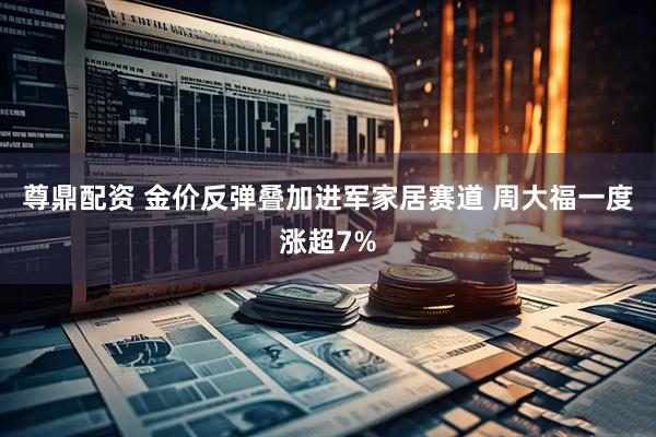 尊鼎配资 金价反弹叠加进军家居赛道 周大福一度涨超7%