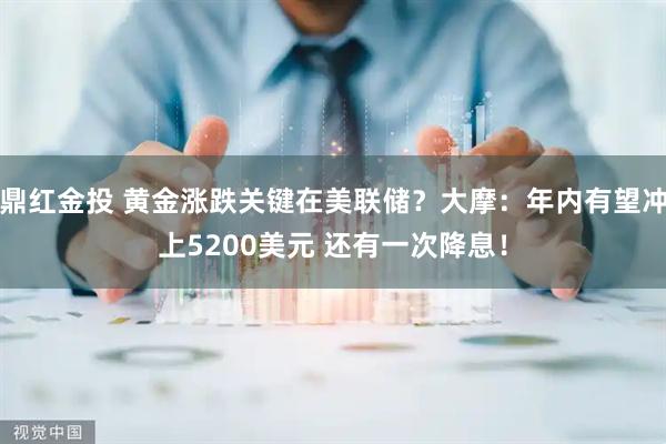 鼎红金投 黄金涨跌关键在美联储？大摩：年内有望冲上5200美元 还有一次降息！